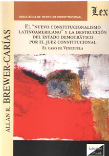 NUEVO CONSTITUCIONALISMO LATINOAMERICANO Y LA DESTRUCCION DEL ESTADO DEMOCRATICO POR EL JUEZ CONSTITUCIONAL, EL