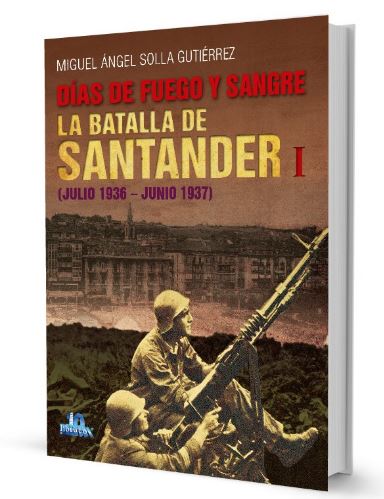 DIAS DE FUEGO Y SANGRE. LA BATALLA DE SANTANDER I (JULIO 1936 .- JUNIO 1937)