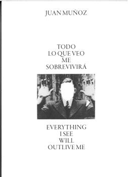 TODO LO QUE VEO ME SOBREVIRIRÁ / EVERYTHING I SEE WILL OUTLIVE ME   JUAN MUÑOZ