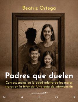 PADRES QUE DUELEN. CONSECUENCIAS EN LA EDAD ADULTA DE LOS MALOS TRATOS EN LA INFANCIA. UNA GUÍA DE INTERVENCIÓN
