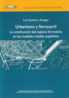 URBANISMO Y FERROCARRIL. LA CONSTRUCCIÓN DEL ESPACIO FERROVIARIO EN LAS CIUDADES