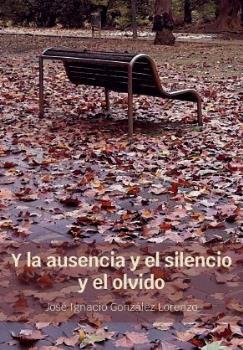 Y LA AUSENCIA Y EL SILENCIO Y EL OLVIDO